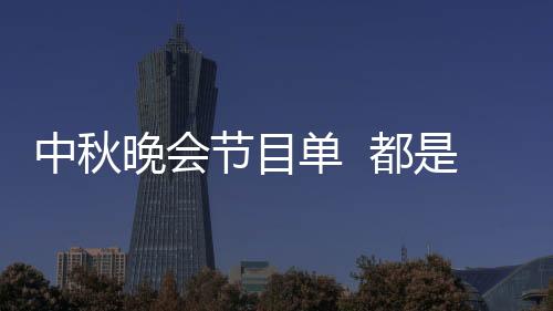 中秋晚會節目單  都是你喜歡的明星大咖