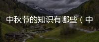 中秋節的知識有哪些（中秋節的知識）