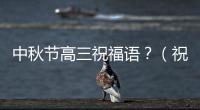 中秋節高三祝福語？（祝福高考加油的句子）