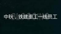 中秋，鐵建重工一線員工用堅守詮釋最美團圓