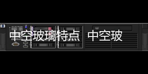 中空玻璃特點  中空玻璃丁基膠使用該注意哪些規范,行業資訊