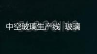 中空玻璃生產線  玻璃生產常用哪些設備,行業資訊