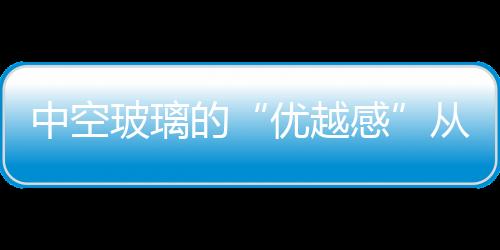 中空玻璃的“優(yōu)越感”從哪里來(lái)？,行業(yè)資訊