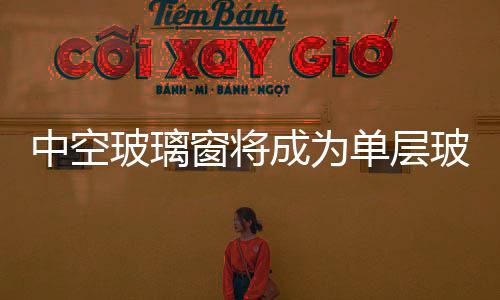 中空玻璃窗將成為單層玻璃窗的替代產品,行業資訊