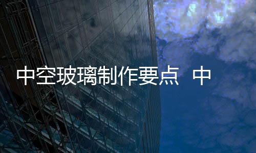 中空玻璃制作要點  中空百葉玻璃窗怎么安裝,行業資訊
