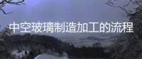 中空玻璃制造加工的流程  中空玻璃窗有什么特點呢,行業資訊