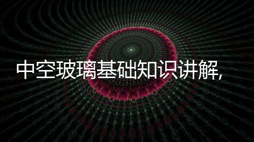 中空玻璃基礎知識講解,經驗交流