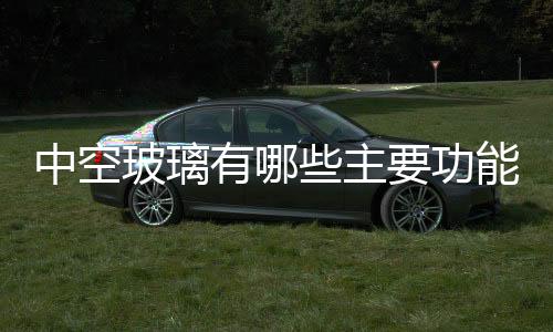 中空玻璃有哪些主要功能  中空玻璃主要用途有哪些,行業資訊