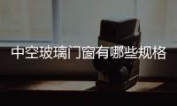 中空玻璃門窗有哪些規格  玻璃幕墻對玻璃有什么要求,行業資訊