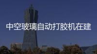 中空玻璃自動打膠機在建筑中的重要性,行業(yè)資訊