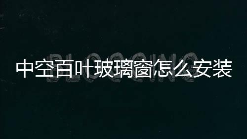 中空百葉玻璃窗怎么安裝  鋁合金門窗玻璃安裝有什么需要注意,行業資訊