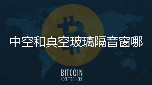 中空和真空玻璃隔音窗哪個效果好  隔音玻璃效果好嗎,行業(yè)資訊