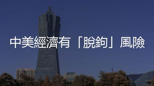 中美經濟有「脫鉤」風險嗎？｜天下雜誌