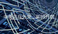 中美乒乓外交，即將開啟2.0時(shí)代！
