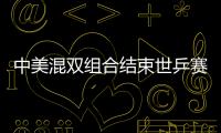 中美混雙組合結束世乒賽征程 這六天意義超越體育！