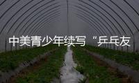 中美青少年續(xù)寫“乒乓友誼”（環(huán)球熱點）
