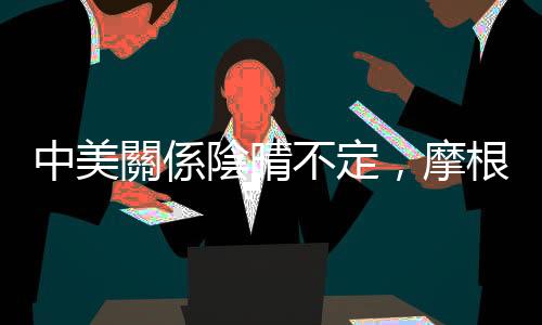 中美關係陰晴不定，摩根士丹利：外資對港股參與度驟降