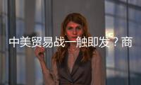 中美貿易戰一觸即發？商務部：望摩擦不會升級