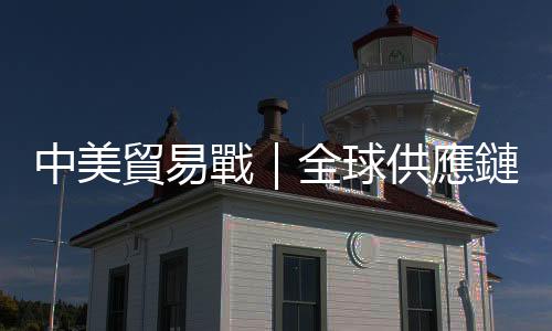 中美貿易戰｜全球供應鏈大逃殺｜天下雜誌