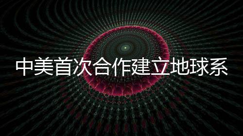中美首次合作建立地球系統預測實驗室