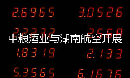 中糧酒業與湖南航空開展合作交流