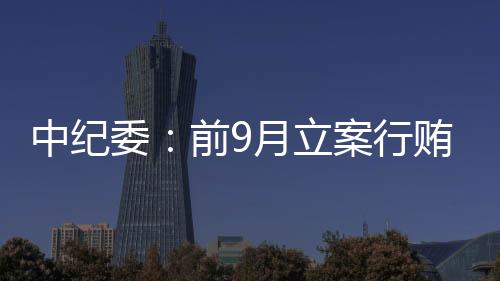 中紀委：前9月立案行賄人員1.9萬人 反腐力度持續加大