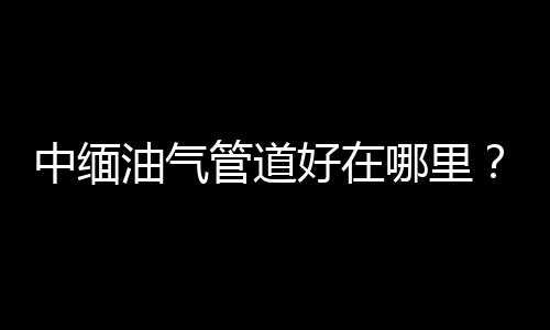 中緬油氣管道好在哪里？