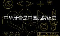 中華牙膏是中國品牌還是外國牌子（中華牙膏）