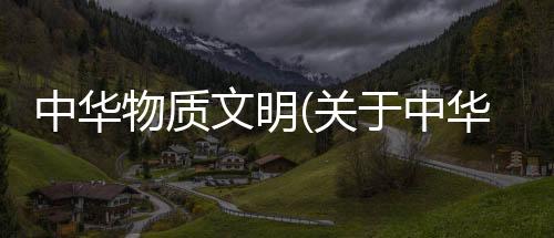 中華物質文明(關于中華物質文明簡述)