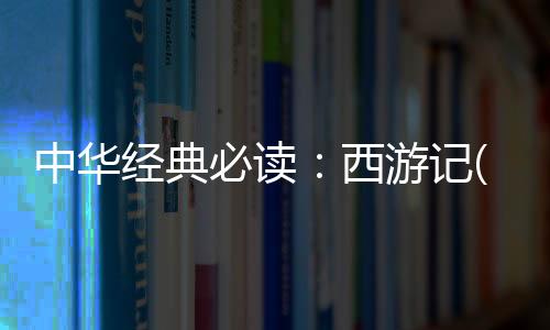 中華經典必讀：西游記(關于中華經典必讀：西游記簡述)