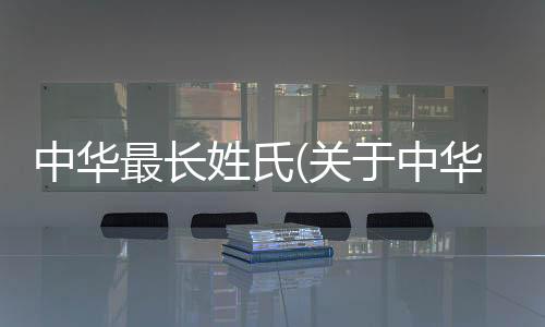 中華最長(zhǎng)姓氏(關(guān)于中華最長(zhǎng)姓氏簡(jiǎn)述)
