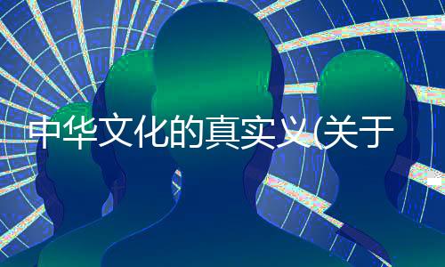 中華文化的真實義(關于中華文化的真實義簡述)