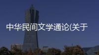 中華民間文學(xué)通論(關(guān)于中華民間文學(xué)通論簡(jiǎn)述)