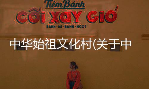中華始祖文化村(關于中華始祖文化村簡述)