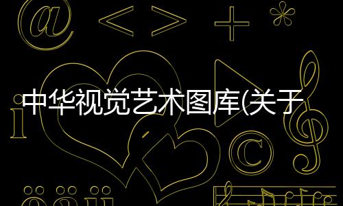 中華視覺藝術(shù)圖庫(關(guān)于中華視覺藝術(shù)圖庫簡述)