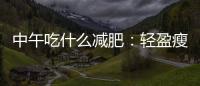 中午吃什么減肥：輕盈瘦身美食攻略！