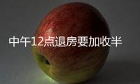 中午12點退房要加收半天超時費？經調解退費