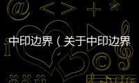 中印邊界（關(guān)于中印邊界的基本情況說明介紹）