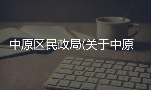中原區(qū)民政局(關于中原區(qū)民政局簡述)