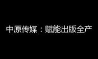 中原傳媒：賦能出版全產業鏈條高質量發展