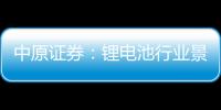中原證券：鋰電池行業景氣總體持續向上