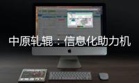 中原軋輥：信息化助力機械“智”造