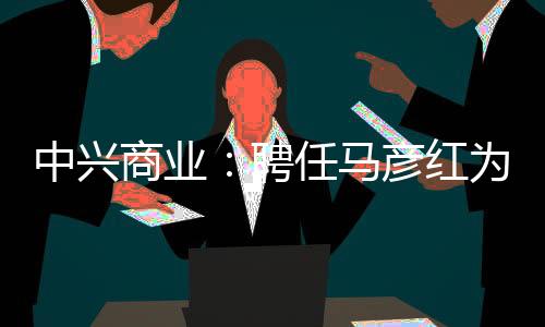 中興商業：聘任馬彥紅為公司副總裁