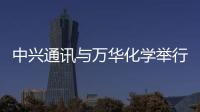 中興通訊與萬華化學舉行ECSS項目啟動會
