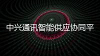 中興通訊智能供應協(xié)同平臺一體化解決方案為行業(yè)提供樣板示范