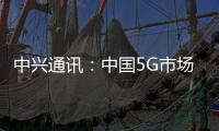 中興通訊：中國5G市場份額目標(biāo)35%以上 海外不會盲目擴張