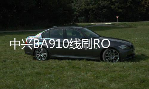 中興BA910線刷ROM刷機包