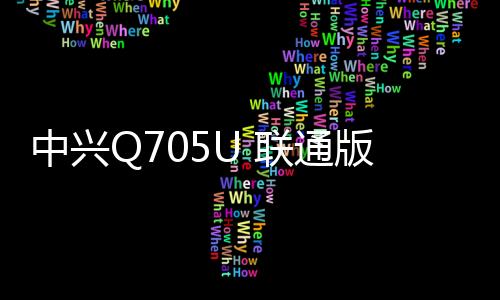 中興Q705U 聯通版線刷ROM刷機包