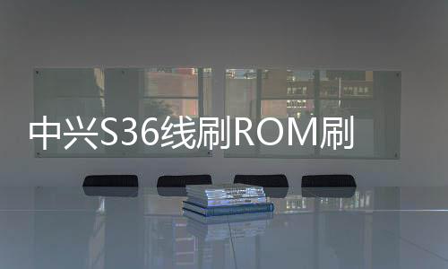 中興S36線刷ROM刷機包