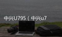 中興U795（中興u795怎么樣）
